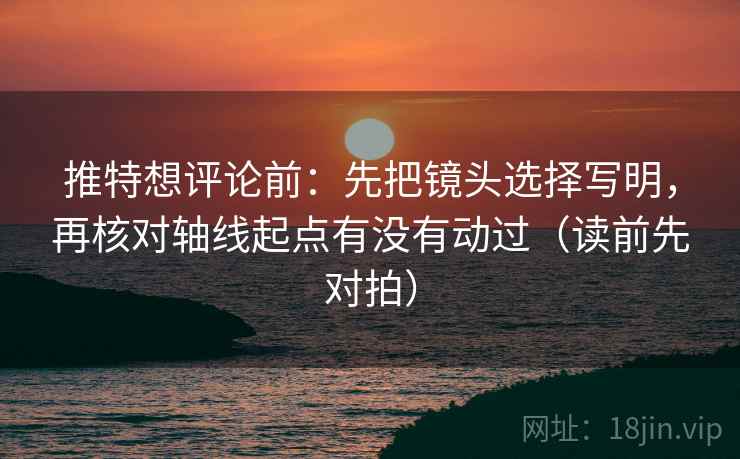 推特想评论前：先把镜头选择写明，再核对轴线起点有没有动过（读前先对拍）
