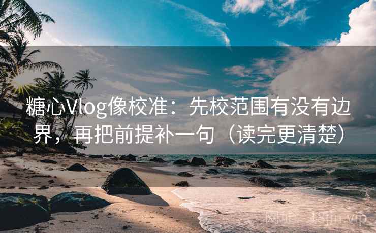 糖心Vlog像校准：先校范围有没有边界，再把前提补一句（读完更清楚）  第2张