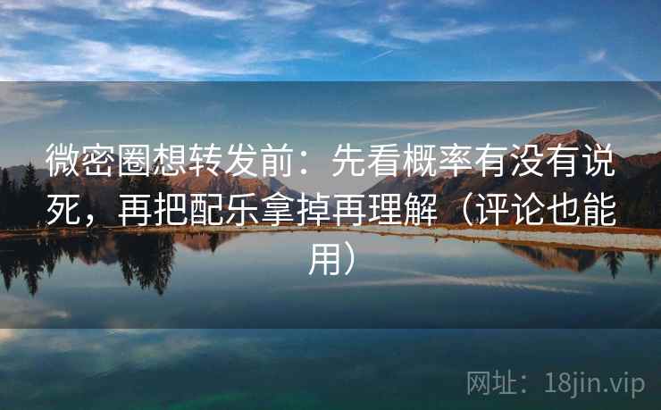 微密圈想转发前：先看概率有没有说死，再把配乐拿掉再理解（评论也能用）