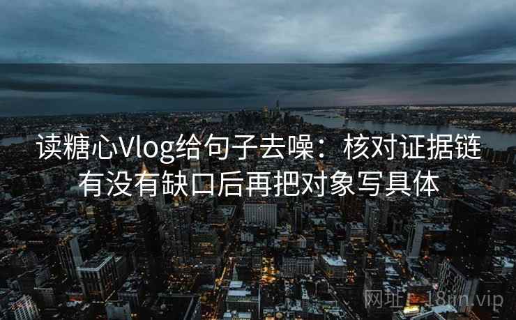 读糖心Vlog给句子去噪：核对证据链有没有缺口后再把对象写具体
