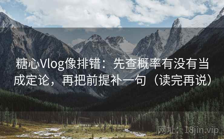糖心Vlog像排错：先查概率有没有当成定论，再把前提补一句（读完再说）