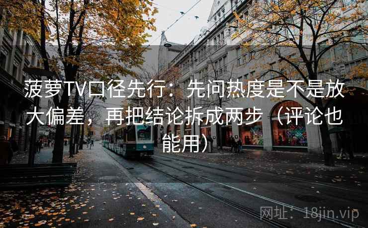 菠萝TV口径先行：先问热度是不是放大偏差，再把结论拆成两步（评论也能用）
