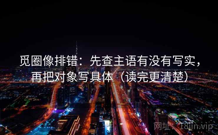 觅圈像排错:先查主语有没有写实,再把对象写具体(读完更清楚)
