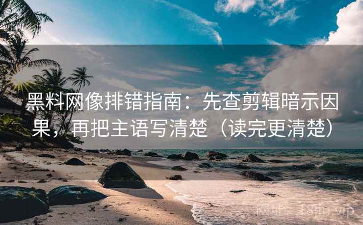黑料网像排错指南:先查剪辑暗示因果,再把主语写清楚(读完更清楚)