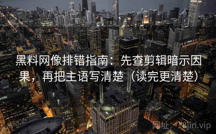 黑料网像排错指南:先查剪辑暗示因果,再把主语写清楚(读完更清楚)