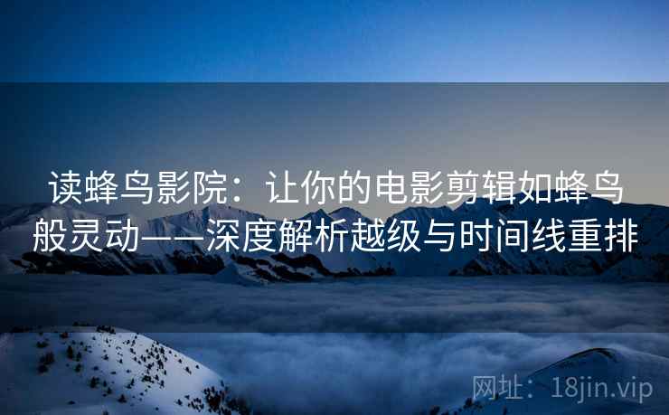 读蜂鸟影院:让你的电影剪辑如蜂鸟般灵动——深度解析越级与时间线重排