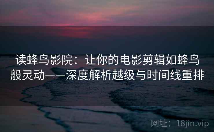 读蜂鸟影院:让你的电影剪辑如蜂鸟般灵动——深度解析越级与时间线重排