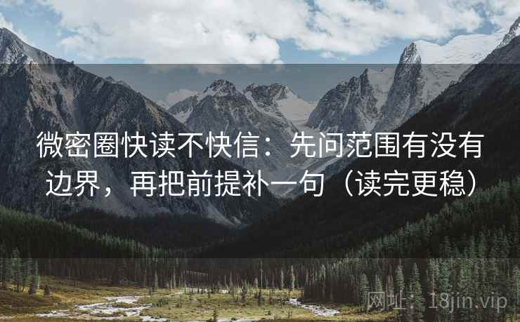 微密圈快读不快信:先问范围有没有边界,再把前提补一句(读完更稳)