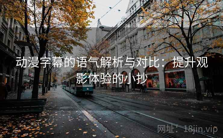 动漫字幕的语气解析与对比:提升观影体验的小抄