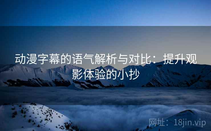 动漫字幕的语气解析与对比:提升观影体验的小抄