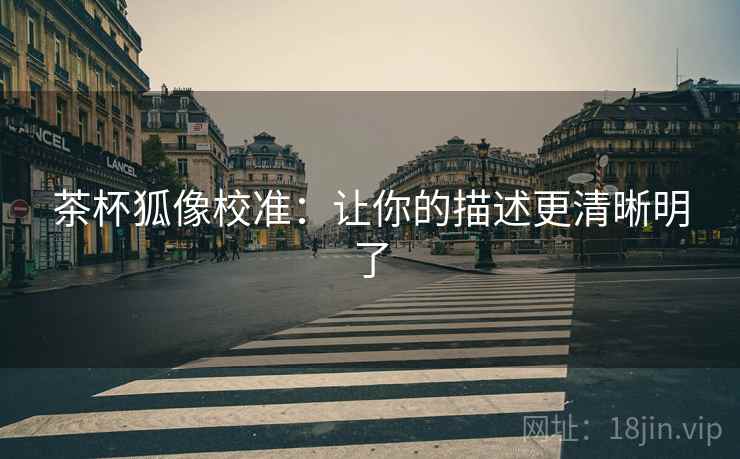 茶杯狐像校准:让你的描述更清晰明了