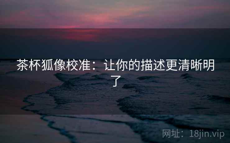 茶杯狐像校准:让你的描述更清晰明了