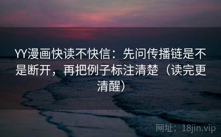 YY漫画快读不快信:先问传播链是不是断开,再把例子标注清楚(读完更清醒)