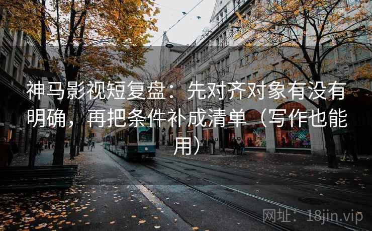 神马影视短复盘:先对齐对象有没有明确,再把条件补成清单(写作也能用)