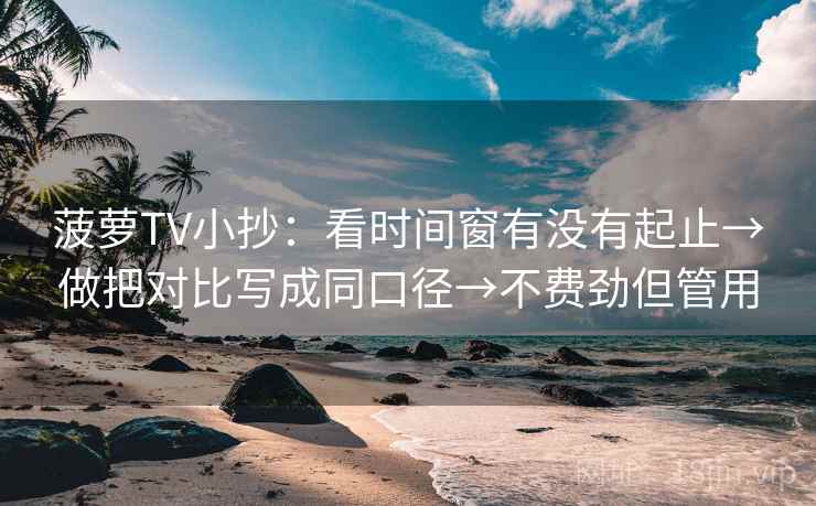 菠萝TV小抄：看时间窗有没有起止→做把对比写成同口径→不费劲但管用