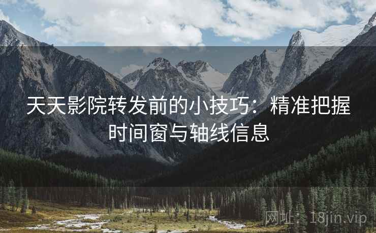 天天影院转发前的小技巧:精准把握时间窗与轴线信息