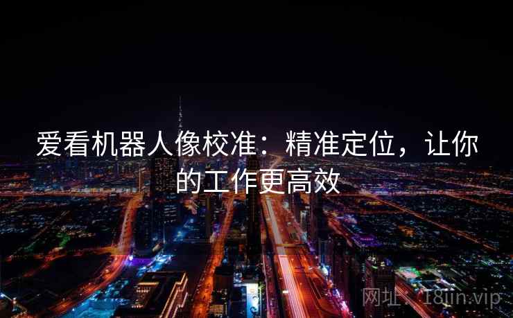 爱看机器人像校准：精准定位，让你的工作更高效