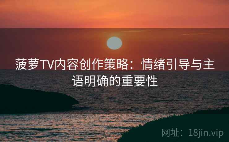 菠萝TV内容创作策略：情绪引导与主语明确的重要性