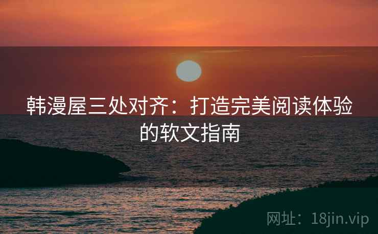 韩漫屋三处对齐:打造完美阅读体验的软文指南