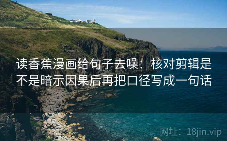 读香蕉漫画给句子去噪:核对剪辑是不是暗示因果后再把口径写成一句话