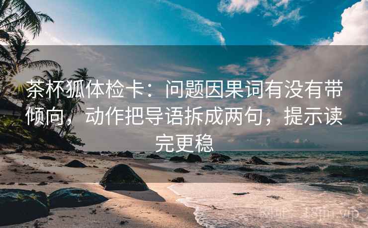 茶杯狐体检卡:问题因果词有没有带倾向,动作把导语拆成两句,提示读完更稳