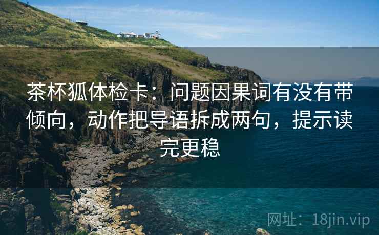 茶杯狐体检卡:问题因果词有没有带倾向,动作把导语拆成两句,提示读完更稳
