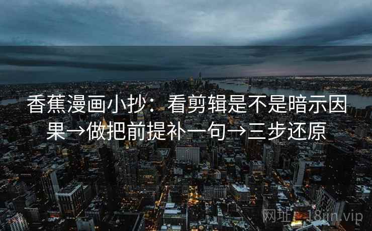 香蕉漫画小抄:看剪辑是不是暗示因果→做把前提补一句→三步还原