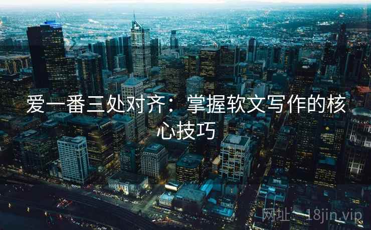 爱一番三处对齐:掌握软文写作的核心技巧