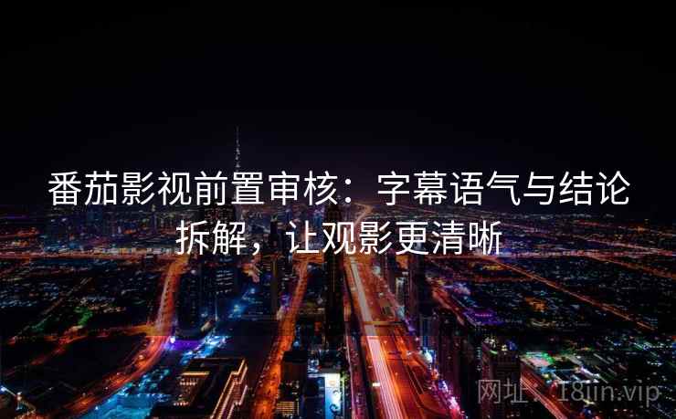 番茄影视前置审核:字幕语气与结论拆解,让观影更清晰