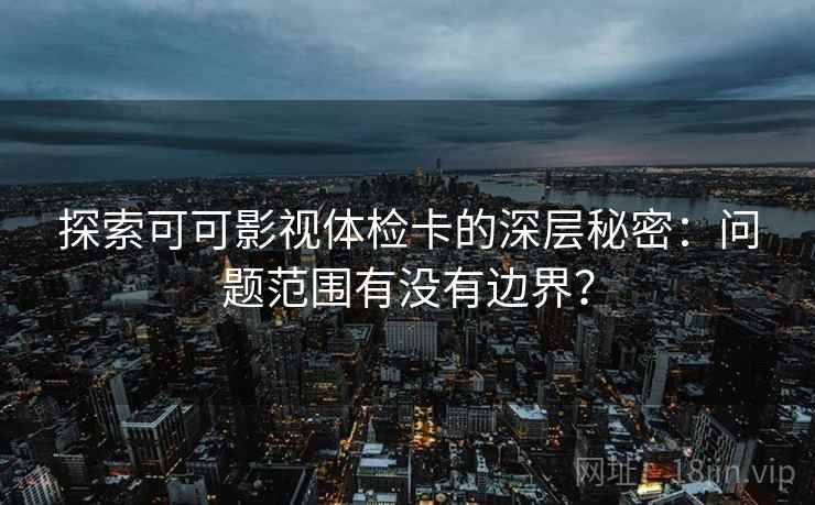 探索可可影视体检卡的深层秘密:问题范围有没有边界?