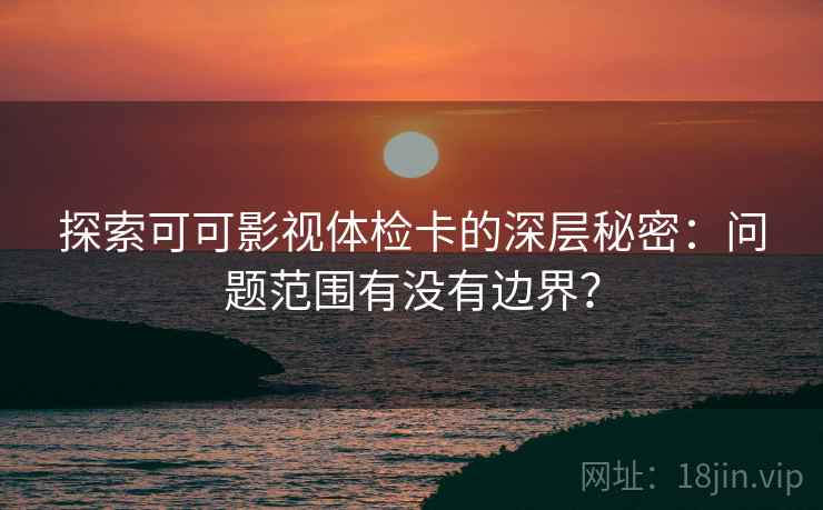 探索可可影视体检卡的深层秘密:问题范围有没有边界?