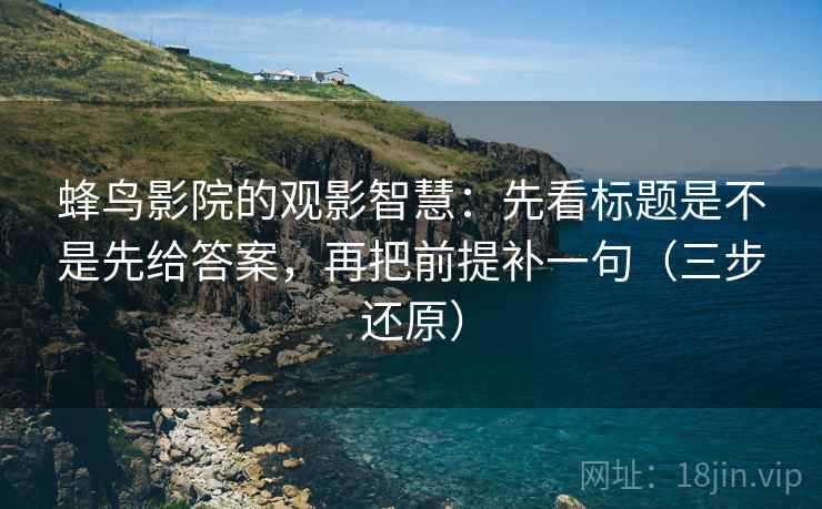 蜂鸟影院的观影智慧:先看标题是不是先给答案,再把前提补一句(三步还原)