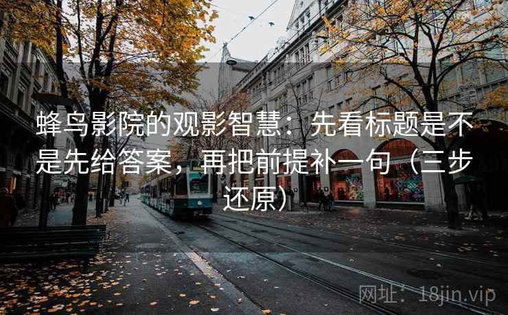 蜂鸟影院的观影智慧:先看标题是不是先给答案,再把前提补一句(三步还原)