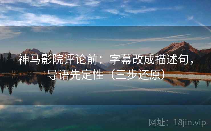 神马影院评论前:字幕改成描述句,导语先定性(三步还原)