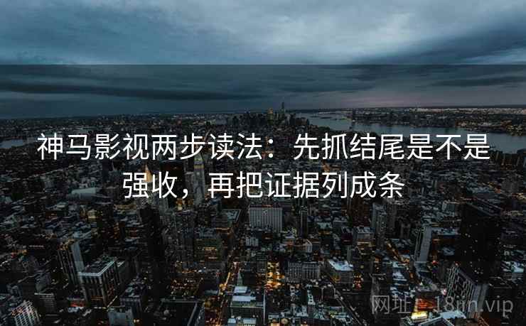 神马影视两步读法：先抓结尾是不是强收，再把证据列成条
