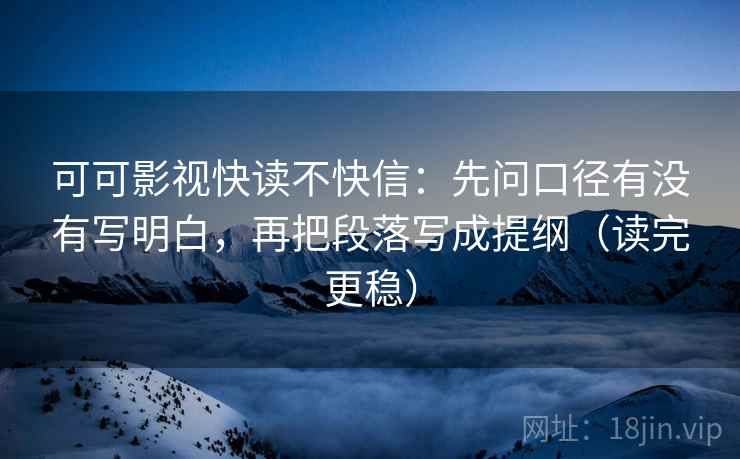 可可影视快读不快信:先问口径有没有写明白,再把段落写成提纲(读完更稳)