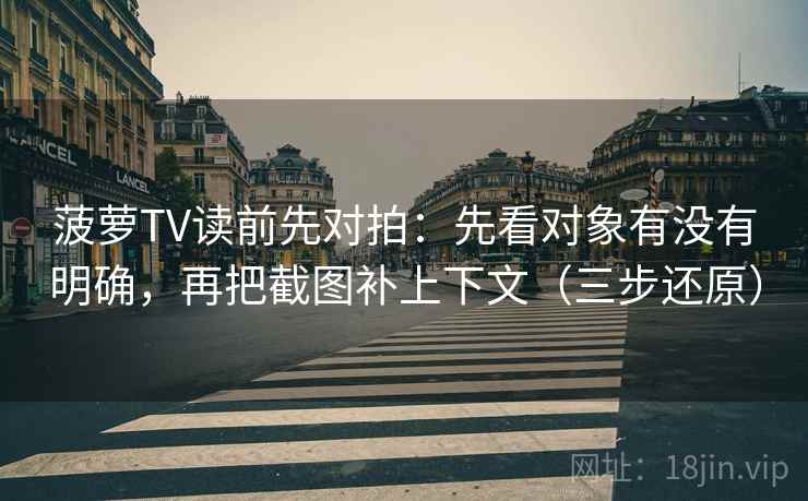 菠萝TV读前先对拍:先看对象有没有明确,再把截图补上下文(三步还原)