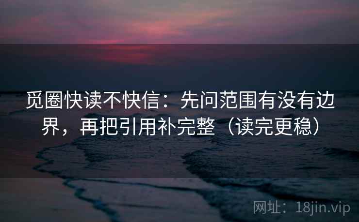 觅圈快读不快信:先问范围有没有边界,再把引用补完整(读完更稳)