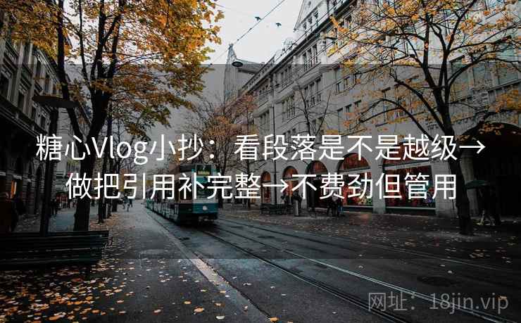 糖心Vlog小抄：看段落是不是越级→做把引用补完整→不费劲但管用