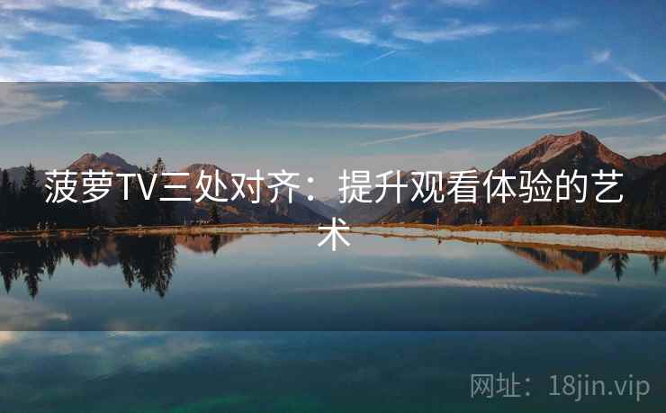 菠萝TV三处对齐：提升观看体验的艺术