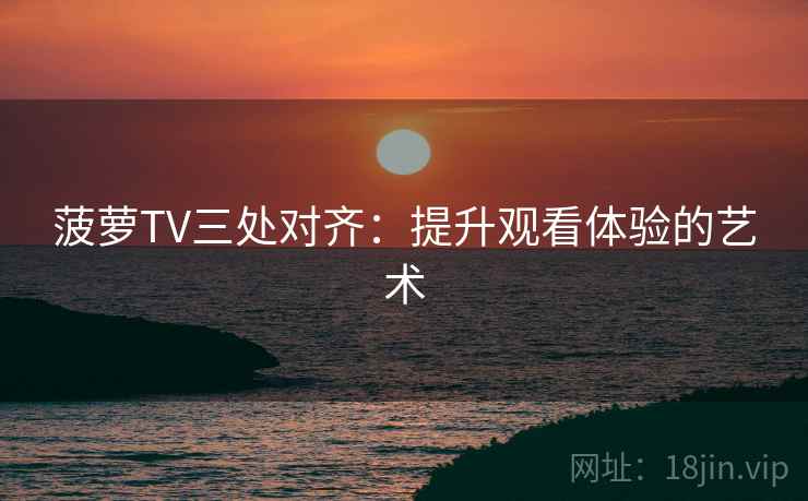 菠萝TV三处对齐：提升观看体验的艺术