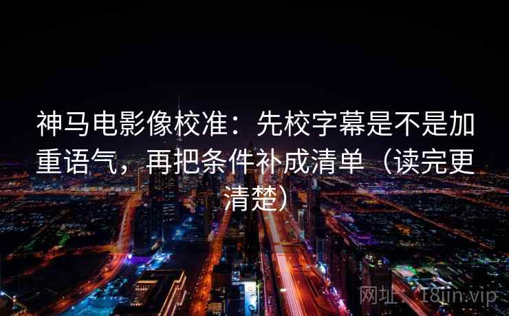 神马电影像校准：先校字幕是不是加重语气，再把条件补成清单（读完更清楚）