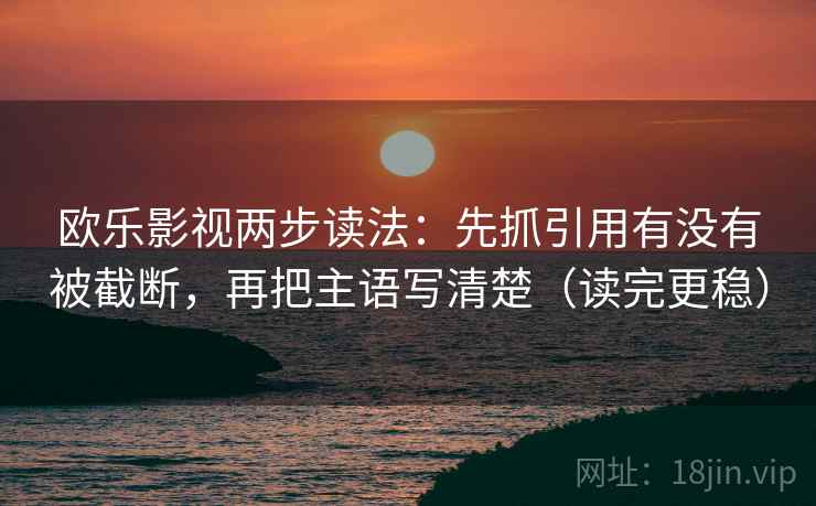 欧乐影视两步读法：先抓引用有没有被截断，再把主语写清楚（读完更稳）