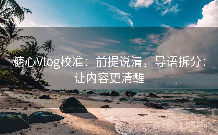 糖心Vlog校准:前提说清,导语拆分:让内容更清醒 第2张 糖心Vlog校准:前提说清,导语拆分:让内容更清醒 第2张