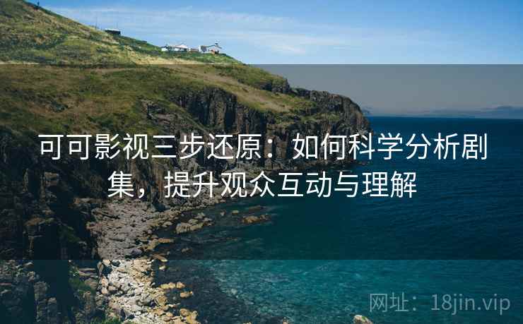 可可影视三步还原：如何科学分析剧集，提升观众互动与理解