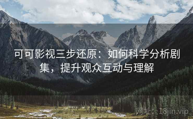 可可影视三步还原：如何科学分析剧集，提升观众互动与理解