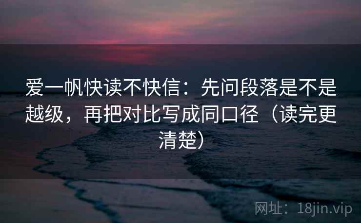 爱一帆快读不快信:先问段落是不是越级,再把对比写成同口径(读完更清楚)