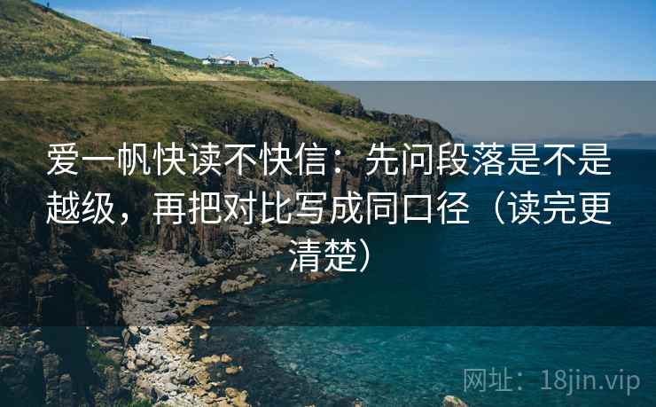 爱一帆快读不快信:先问段落是不是越级,再把对比写成同口径(读完更清楚)