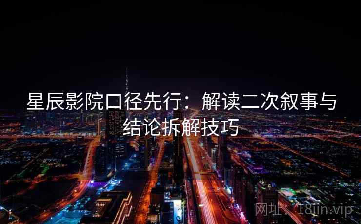 星辰影院口径先行：解读二次叙事与结论拆解技巧