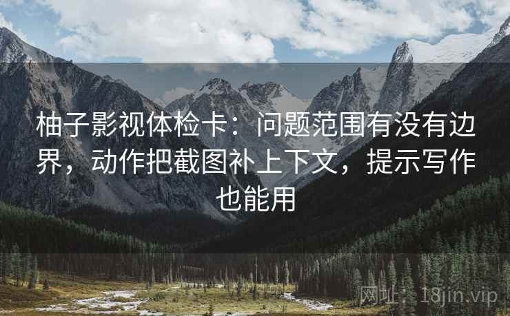 柚子影视体检卡:问题范围有没有边界,动作把截图补上下文,提示写作也能用